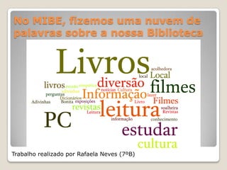 No MIBE, fizemos uma nuvem de
palavras sobre a nossa Biblioteca




Trabalho realizado por Rafaela Neves (7ºB)
 