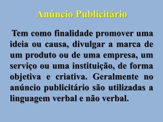 Anúncio Publicitário
Tem como finalidade promover uma
ideia ou causa, divulgar a marca de
um produto ou de uma empresa, um
serviço ou uma instituição, de forma
objetiva e criativa. Geralmente no
anúncio publicitário são utilizadas a
linguagem verbal e não verbal.
 