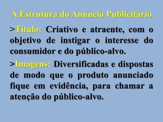 A Estrutura do Anúncio Publicitário
>Título: Criativo e atraente, com o
objetivo de instigar o interesse do
consumidor e do público-alvo.
>Imagens: Diversificadas e dispostas
de modo que o produto anunciado
fique em evidência, para chamar a
atenção do público-alvo.
 