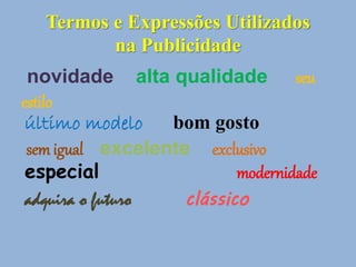 Termos e Expressões Utilizados
na Publicidade
novidade alta qualidade seu
estilo
último modelo bom gosto
sem igual excelente exclusivo
especial modernidade
adquira o futuro clássico
 
