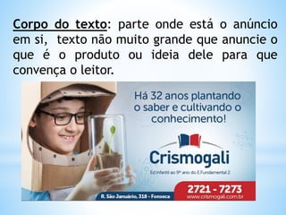 Corpo do texto: parte onde está o anúncio
em si, texto não muito grande que anuncie o
que é o produto ou ideia dele para que
convença o leitor.
 