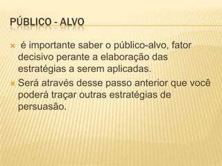 PÚBLICO - ALVO
é importante saber o público-alvo, fator
decisivo perante a elaboração das
estratégias a serem aplicadas.
 Será através desse passo anterior que você
poderá traçar outras estratégias de
persuasão.


 