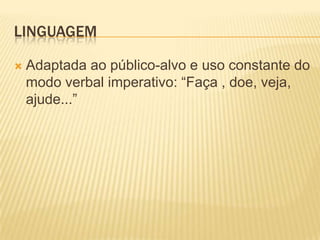 LINGUAGEM


Adaptada ao público-alvo e uso constante do
modo verbal imperativo: “Faça , doe, veja,
ajude...”

 