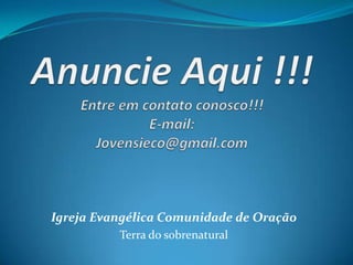 Anuncie Aqui !!!Entre em contato conosco!!!E-mail:Jovensieco@gmail.com Igreja Evangélica Comunidade de Oração Terra do sobrenatural 