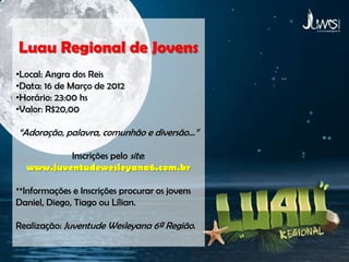 Luau Regional de Jovens
•Local: Angra dos Reis
•Data: 16 de Março de 2012
•Horário: 23:00 hs
•Valor: R$20,00

“Adoração, palavra, comunhão e diversão...”

          Inscrições pelo site:
  www.juventudewesleyana6.com.br

**Informações e Inscrições procurar os jovens
Daniel, Diego, Tiago ou Lílian.

Realização: Juventude Wesleyana 6ª Região.
 
