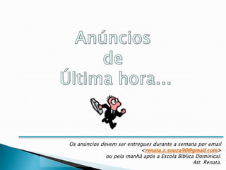 Os anúncios devem ser entregues durante a semana por email
                           <renata.z.souza90@gmail.com>
              ou pela manhã após a Escola Bíblica Dominical.
                                                 Att. Renata.
 