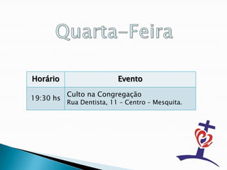 Horário                    Evento

           Culto na Congregação
19:30 hs
           Rua Dentista, 11 – Centro – Mesquita.
 