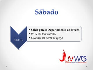 • Saída para o Departamento de Jovens
           • IMW em Vila Norma.
           • Encontro na Porta da Igreja
18:00 hs
 