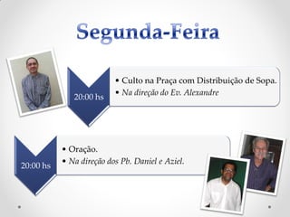 • Culto na Praça com Distribuição de Sopa.
                          • Na direção do Ev. Alexandre
              20:00 hs




           • Oração.
           • Na direção dos Pb. Daniel e Aziel.
20:00 hs
 