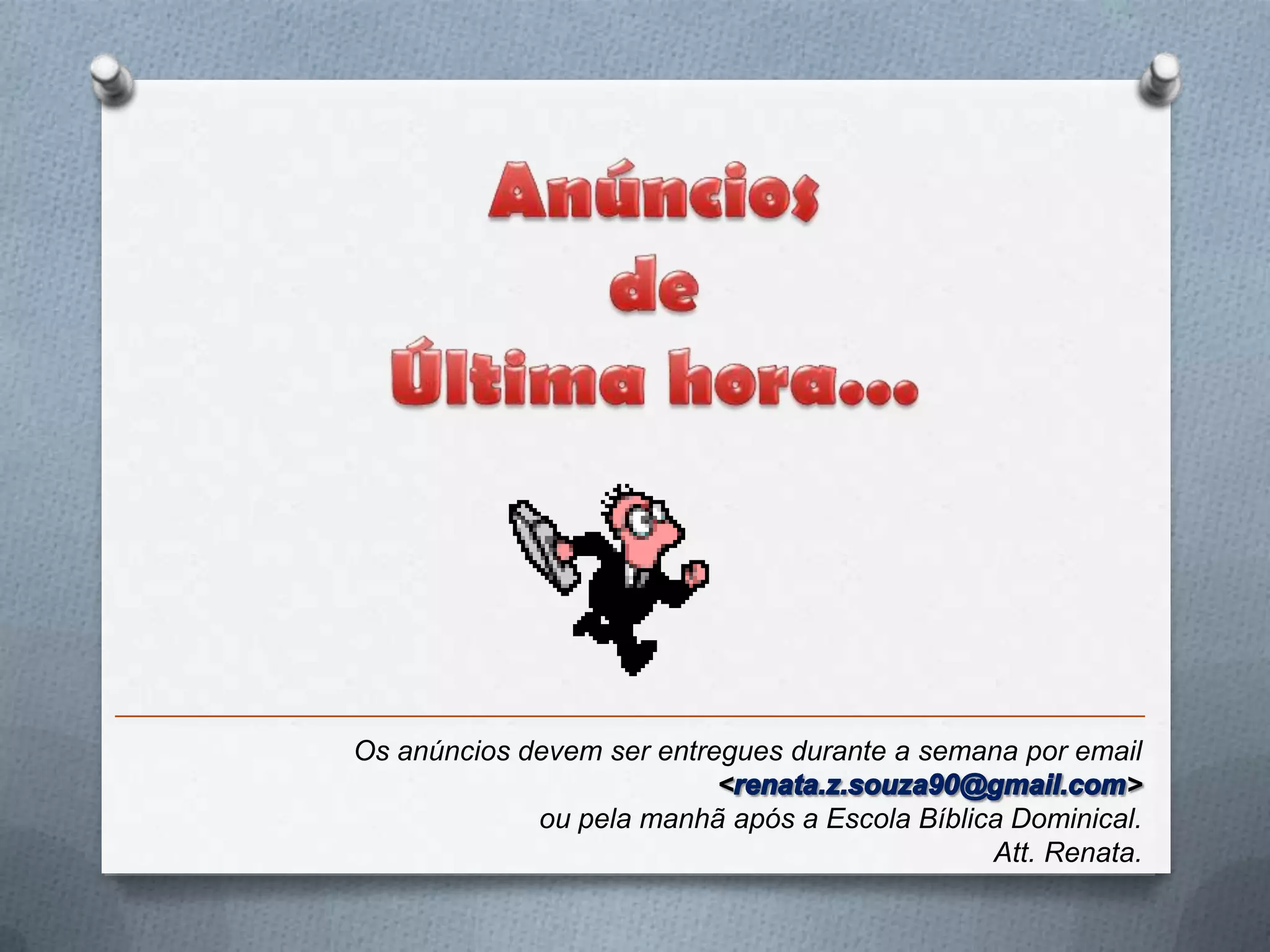 Os anúncios devem ser entregues durante a semana por email
                           <                             >
             ou pela manhã após a Escola Bíblica Dominical.
                                               Att. Renata.
 