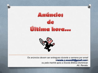 Os anúncios devem ser entregues durante a semana por email
                           <                             >
             ou pela manhã após a Escola Bíblica Dominical.
                                               Att. Renata.
 