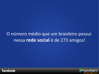 O número médio que um brasileiro possui
   nessa rede social é de 273 amigos!
 