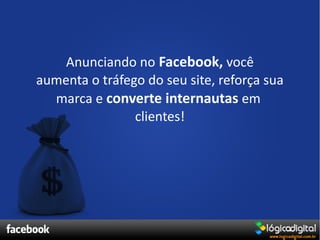 Anunciando no Facebook, você
aumenta o tráfego do seu site, reforça sua
  marca e converte internautas em
                clientes!
 