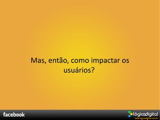 Mas, então, como impactar os
         usuários?
 