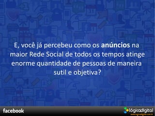 E, você já percebeu como os anúncios na
maior Rede Social de todos os tempos atinge
enorme quantidade de pessoas de maneira
               sutil e objetiva?
 