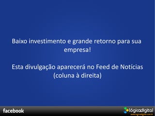 Baixo investimento e grande retorno para sua
                 empresa!

Esta divulgação aparecerá no Feed de Notícias
              (coluna à direita)
 