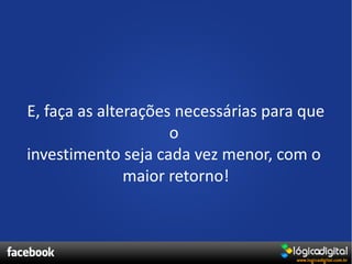 E, faça as alterações necessárias para que
                     o
investimento seja cada vez menor, com o
               maior retorno!
 