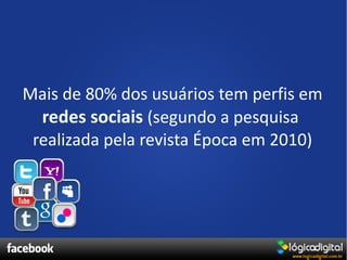 Mais de 80% dos usuários tem perfis em
  redes sociais (segundo a pesquisa
 realizada pela revista Época em 2010)
 