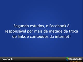 Segundo estudos, o Facebook é
responsável por mais da metade da troca
    de links e conteúdos da internet!
 