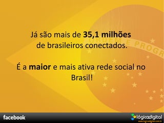 Já são mais de 35,1 milhões
      de brasileiros conectados.

É a maior e mais ativa rede social no
              Brasil!
 