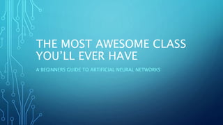 THE MOST AWESOME CLASS
YOU’LL EVER HAVE
A BEGINNERS GUIDE TO ARTIFICIAL NEURAL NETWORKS
 