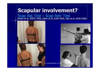 Scapular involvement?
Scap Ass Test – Scap Retr Test
(Rabin et al. JOSPT 2006, Kibler et al. AJSM 2006, Tate et al. AJSM 2008)




                            Ann Cools Wrightington nov 2012
 