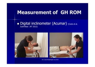 Measurement of GH ROM

Digital inclinometer (Acumar)                           (Cools et al.
Submitted JAT 2012)




                      Ann Cools Wrightington nov 2012
 
