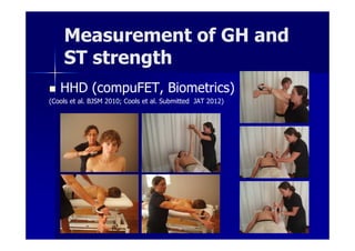 Measurement of GH and
    ST strength
   HHD (compuFET, Biometrics)
(Cools et al. BJSM 2010; Cools et al. Submitted JAT 2012)




                                   Ann Cools Wrightington nov 2012
 