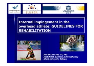 Internal impingement in the
overhead athlete: GUIDELINES FOR
REHABILITATION




            Prof dr Ann Cools, PT, PhD
            Dept Rehab. Sciences & Physiotherapy
            Ghent University, Belgium
 