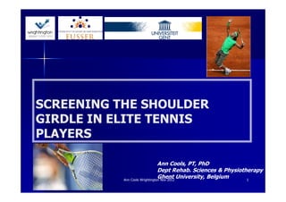 SCREENING THE SHOULDER
GIRDLE IN ELITE TENNIS
PLAYERS

                                Ann Cools, PT, PhD
                                Dept Rehab. Sciences & Physiotherapy
                                Ghent University, Belgium
           Ann Cools Wrightington Nov 2012                     1
 