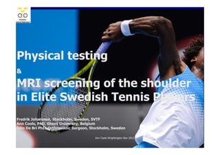 Physical testing
&

MRI screening of the shoulder
in Elite Swedish Tennis Players
Fredrik Johansson, Stockholm, Sweden, SVTF
Ann Cools, PhD, Ghent University, Belgium
Edin De Bri PhD, Orthopeadic Surgeon, Stockholm, Sweden

                                       Ann Cools Wrightington Nov 2012   24
 