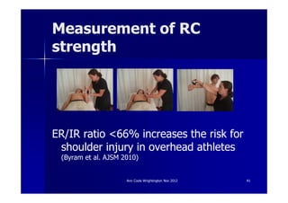 Measurement of RC
strength




ER/IR ratio <66% increases the risk for
 shoulder injury in overhead athletes
 (Byram et al. AJSM 2010)


                     Ann Cools Wrightington Nov 2012   41
 