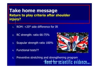 Take home message
Return to play criteria after shoulder
injury?

 1.   ROM: <20° side difference for IR

 2.   RC strength: ratio 66-75%

 3.   Scapular strength ratio 100%

 4.   Functional tests??

 5.   Preventive stretching and strengthening program
                           Ann Cools Wrightington Nov 2012   50
 