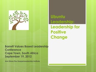 Ubuntu
                                           Leadership:
                                           Leadership for
                                           Positive
                                           Change

Barrett Values Based Leadership
Conference
Cape Town, South Africa
September 19, 2012
Ann Dinan,The DeeperLeadership Institute
 