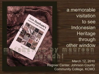 a memorable
                visitation
                    to see
              Indonesian
                 Heritage
                  through
            other window


                 March 12, 2010
Regnier Center. Johnson County
    Community College, KCMO
 