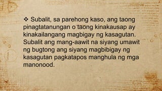  Subalit, sa parehong kaso, ang taong
pinagtatanungan o taong kinakausap ay
kinakailangang magbigay ng kasagutan.
Subalit ang mang-aawit na siyang umawit
ng bugtong ang siyang magbibigay ng
kasagutan pagkatapos manghula ng mga
manonood.
 
