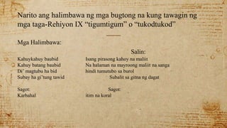 Narito ang halimbawa ng mga bugtong na kung tawagin ng
mga taga-Rehiyon IX “tigumtigum” o “tukodtukod”
Mga Halimbawa:
Salin:
Kahuykahuy baubid Isang pirasong kahoy na maliit
Kahuy batang baubid Na halaman na mayroong maliit na sanga
Di’ magtubu ha bid hindi tumutubo sa burol
Subay ha gi’tung tawid Subalit sa gitna ng dagat
Sagot: Sagot:
Karbahal itim na koral
 