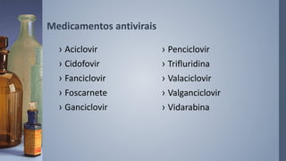 Medicamentos antivirais
› Aciclovir
› Cidofovir
› Fanciclovir
› Foscarnete
› Ganciclovir
› Penciclovir
› Trifluridina
› Valaciclovir
› Valganciclovir
› Vidarabina
 