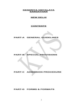 2
KENDRIYA VIDYALAYA
SANGATHAN
NEW DELHI
CONTENTS
PART-A GENERAL GUIDELINES
PART-B SPECIAL PROVISIONS
PART-C ADMISSION PROCEDURE
PART-D FORMS & FORMATS
 