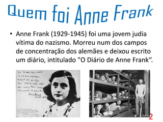 • Anne Frank (1929-1945) foi uma jovem judia
vítima do nazismo. Morreu num dos campos
de concentração dos alemães e deixou escrito
um diário, intitulado "O Diário de Anne Frank“.
2
 