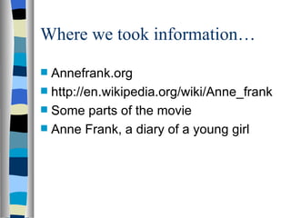 Where we took information… Annefrank.org http://en.wikipedia.org/wiki/Anne_frank Some parts of the movie Anne Frank, a diary of a young girl 