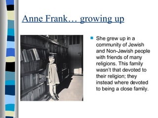 Anne Frank… growing up She grew up in a community of Jewish and Non-Jewish people with friends of many religions. This family wasn’t that devoted to their religion; they instead where devoted to being a close family. 