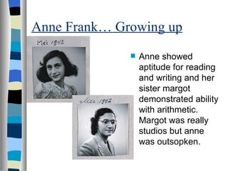 Anne Frank… Growing up Anne showed aptitude for reading and writing and her sister margot demonstrated ability with arithmetic. Margot was really studios but anne was outsopken.  