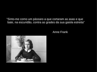 “Sinto-me como um pássaro a que cortaram as asas e que
bate, na escuridão, contra as grades da sua gaiola estreita”
Anne Frank
 