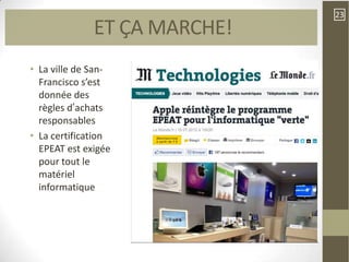 23
              ET ÇA MARCHE!
• La ville de San-
  Francisco s’est
  donnée des
  règles d’achats
  responsables
• La certification
  EPEAT est exigée
  pour tout le
  matériel
  informatique
 