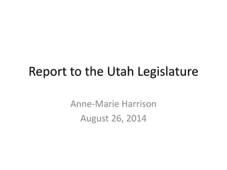 Report to the Utah Legislature 
Anne-Marie Harrison 
August 26, 2014 
 