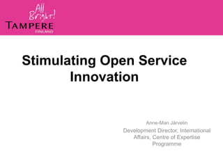 Stimulating Open Service
       Innovation


                       Anne-Mari Järvelin
              Development Director, International
                 Affairs, Centre of Expertise
                          Programme
 