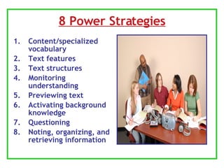 8 Power Strategies Content/specialized vocabulary Text features Text structures Monitoring understanding Previewing text Activating background knowledge Questioning Noting, organizing, and retrieving information 