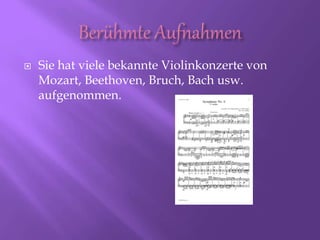  Sie hat viele bekannte Violinkonzerte von
Mozart, Beethoven, Bruch, Bach usw.
aufgenommen.
 