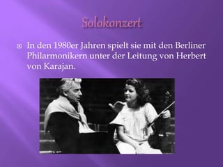  In den 1980er Jahren spielt sie mit den Berliner
Philarmonikern unter der Leitung von Herbert
von Karajan.
 